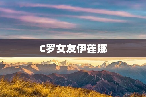 C罗女友伊莲娜：从顶级模特到C罗的女友