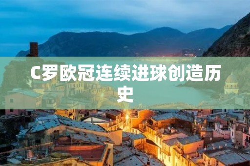C罗欧冠连续进球创造历史 C罗欧冠连续进球创造历史