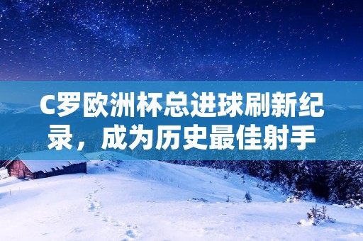 C罗欧洲杯总进球刷新纪录,成为历史最佳射手 C罗欧洲杯总进球刷新纪录,成为历史最佳射手