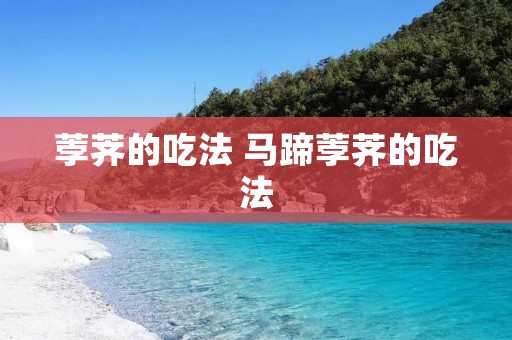 荸荠的吃法 马蹄荸荠的吃法