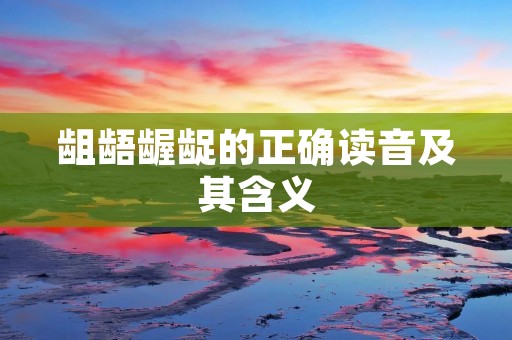 龃龉龌龊的正确读音及其含义