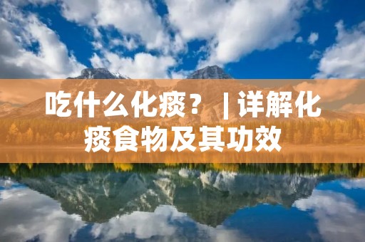 吃什么化痰? | 详解化痰食物及其功效 吃什么化痰? | 详解化痰食物及其功效