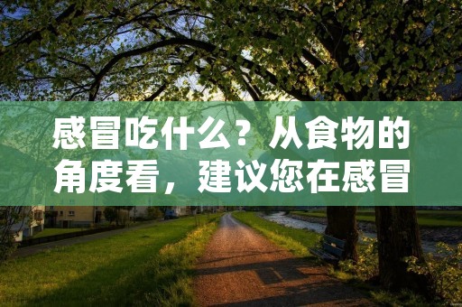 感冒吃什么？从食物的角度看，建议您在感冒期间尽量选择一些易于消化、富含维生素和矿物质的食物，以增强免疫力，帮助身体抵御病毒侵袭。接下来，我们来一一介绍。