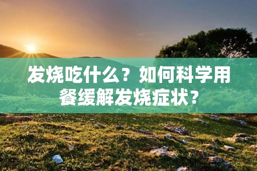 发烧吃什么?如何科学用餐缓解发烧症状? 发烧吃什么?如何科学用餐缓解发烧症状?