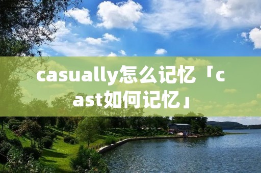 casually怎么记忆「cast如何记忆」 casually怎么记忆「cast如何记忆」