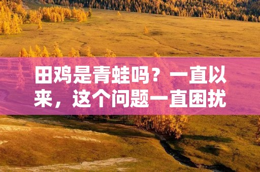 田鸡是青蛙吗?一直以来,这个问题一直困扰着很多人,尤其是在中国南方地区,因为那里有很多人把田鸡和青蛙混淆在一起。事实上,田鸡和青蛙虽然长得很像,但它们是两个不同的物种。在本文中,我们将详细探讨这个问题,帮助大家更好地理解田鸡和青蛙之间的区别。