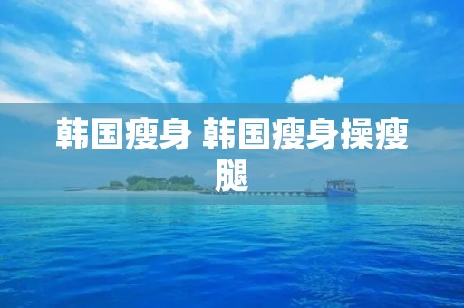韩国瘦身 韩国瘦身操瘦腿
