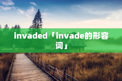 invaded「invade的形容词」 invaded「invade的形容词」
