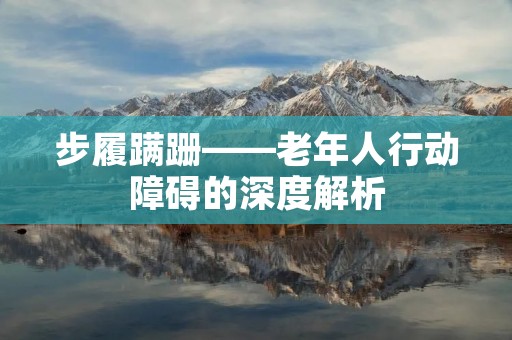 步履蹒跚——老年人行动障碍的深度解析
