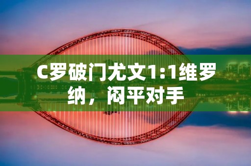 C罗破门尤文1:1维罗纳,闷平对手 C罗破门尤文1:1维罗纳,闷平对手