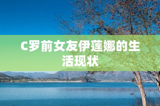 C罗前女友伊莲娜的生活现状 C罗前女友伊莲娜的生活现状