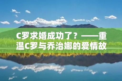 C罗求婚成功了?——重温C罗与乔治娜的爱情故事 C罗求婚成功了?——重温C罗与乔治娜的爱情故事
