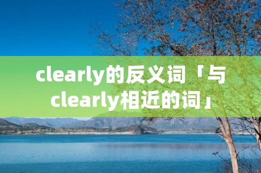 clearly的反义词「与clearly相近的词」 clearly的反义词「与clearly相近的词」