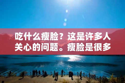吃什么瘦脸？这是许多人关心的问题。瘦脸是很多女性的梦想，但是通过节食或者其他不科学的方法瘦脸，很容易导致营养不良或者身体健康问题。所以，我们需要找到一种科学有效的方法来瘦脸，那就是通过饮食来实现。
