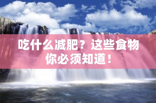 吃什么减肥?这些食物你必须知道! 吃什么减肥?这些食物你必须知道!