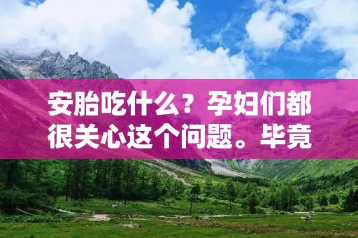 安胎吃什么?孕妇们都很关心这个问题。毕竟,安胎对于孕期的母婴健康至关重要。在孕期,母体需要更多的营养物质来支持胎儿的生长发育,因此,孕期饮食的合理搭配非常重要。本篇文章将为您详细介绍安胎吃什么,希望能帮助孕妇们更好地保护自己和胎儿的健康。 安胎吃什么?孕妇们都很关心这个问题。毕竟,安胎对于孕期的母婴健康至关重要。在孕期,母体需要更多的营养物质来支持胎儿的生长发育,因此,孕期饮食的合理搭配非常重要。本篇文章将为您详细介绍安胎吃什么,希望能帮助孕妇们更好地保护自己和胎儿的健康。