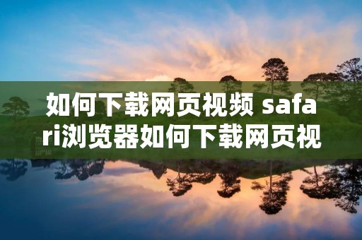 如何下载网页视频 safari浏览器如何下载网页视频