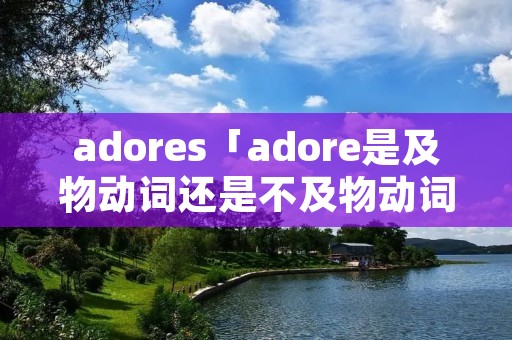 adores「adore是及物动词还是不及物动词」