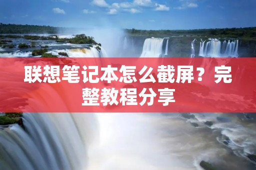联想笔记本怎么截屏?完整教程分享 联想笔记本怎么截屏?完整教程分享