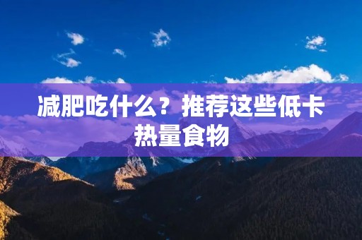 减肥吃什么?推荐这些低卡热量食物 减肥吃什么?推荐这些低卡热量食物