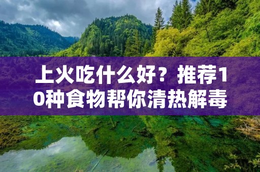上火吃什么好?推荐10种食物帮你清热解毒! 上火吃什么好?推荐10种食物帮你清热解毒!