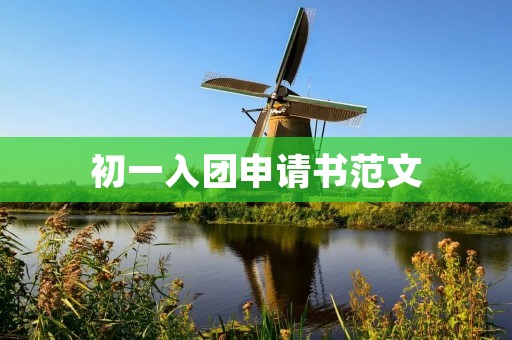 初一入团申请书范文：我愿成为新时代的青年团员