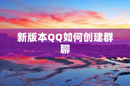 新版本QQ如何创建群聊:详细教程 新版本QQ如何创建群聊:详细教程