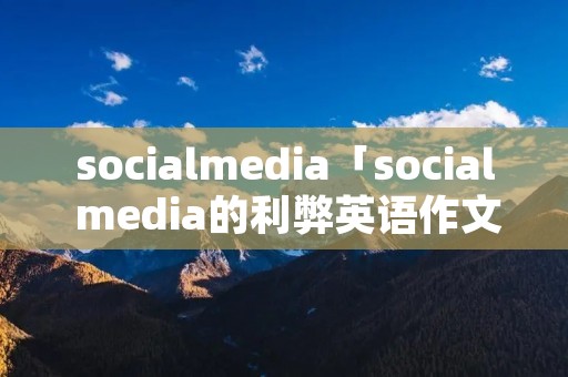 socialmedia「social media的利弊英语作文」 socialmedia「social media的利弊英语作文」