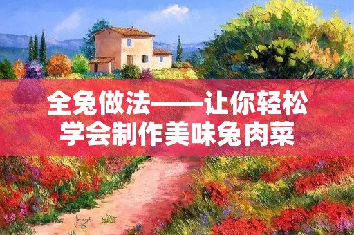 全兔做法——让你轻松学会制作美味兔肉菜 全兔做法——让你轻松学会制作美味兔肉菜