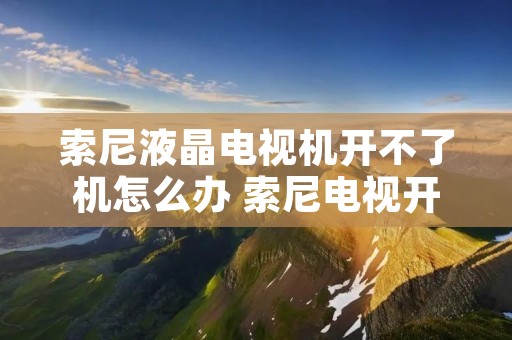 索尼液晶电视机开不了机怎么办 索尼电视开不了机怎么回事