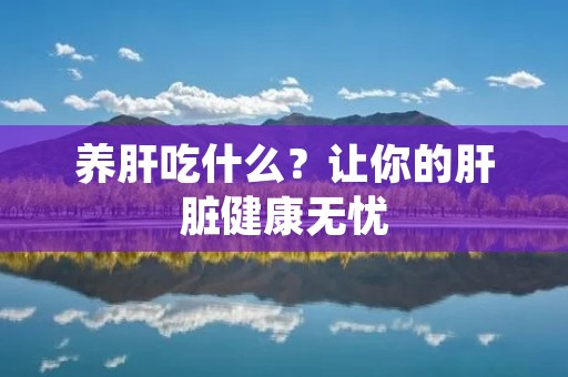 养肝吃什么？让你的肝脏健康无忧