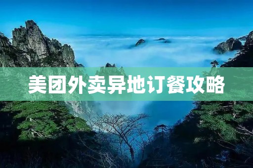 美团外卖异地订餐攻略:如何在不同城市享受美食? 美团外卖异地订餐攻略:如何在不同城市享受美食?