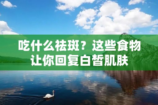 吃什么祛斑?这些食物让你回复白皙肌肤 吃什么祛斑?这些食物让你回复白皙肌肤