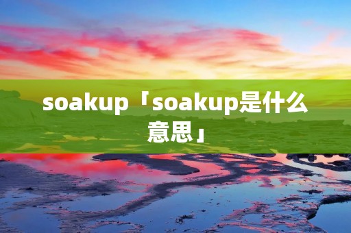 soakup「soakup是什么意思」 soakup「soakup是什么意思」
