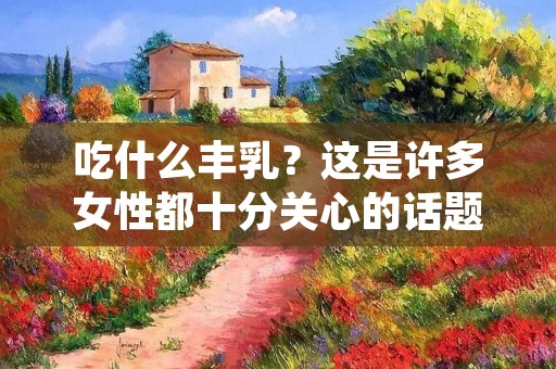 吃什么丰乳?这是许多女性都十分关心的话题。其实,想要拥有丰满的胸部,并不是靠吃什么就能轻松实现的。但是,适当的饮食搭配可以帮助我们更好地维护胸部健康,从而达到一定的丰胸效果。 吃什么丰乳?这是许多女性都十分关心的话题。其实,想要拥有丰满的胸部,并不是靠吃什么就能轻松实现的。但是,适当的饮食搭配可以帮助我们更好地维护胸部健康,从而达到一定的丰胸效果。