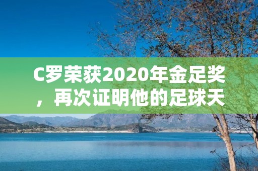 C罗荣获2020年金足奖，再次证明他的足球天赋和超凡实力