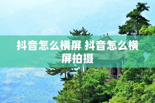 抖音怎么横屏 抖音怎么横屏拍摄 抖音怎么横屏 抖音怎么横屏拍摄
