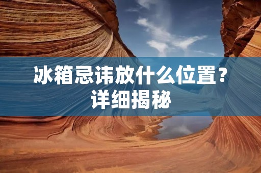 冰箱忌讳放什么位置？详细揭秘