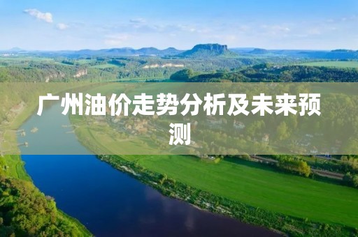 广州油价走势分析及未来预测 广州油价走势分析及未来预测