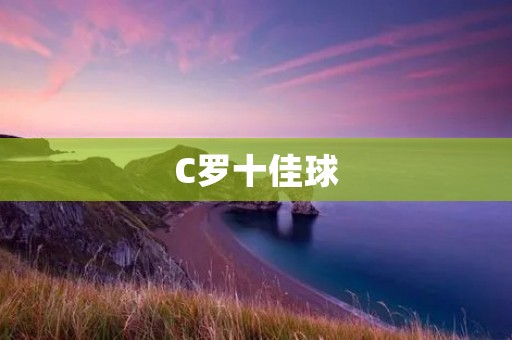 C罗十佳球：一个传奇球员的辉煌瞬间