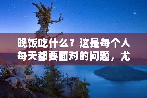 晚饭吃什么?这是每个人每天都要面对的问题,尤其是在工作繁忙的现代社会中,很多人都很难抽出时间来准备一顿美味的晚餐。所以,今天我们来探讨一下晚餐的问题,看看有哪些好的选择。 晚饭吃什么?这是每个人每天都要面对的问题,尤其是在工作繁忙的现代社会中,很多人都很难抽出时间来准备一顿美味的晚餐。所以,今天我们来探讨一下晚餐的问题,看看有哪些好的选择。