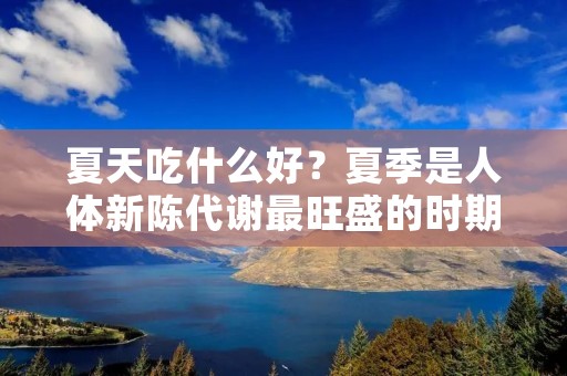 夏天吃什么好？夏季是人体新陈代谢最旺盛的时期，气温高，湿度大，人们出汗多，身体消耗大，因此需要更多的能量和营养来支持身体的正常运转。在这个季节里，我们应该注意饮食的清淡、健康和多样性，以满足身体的需求。