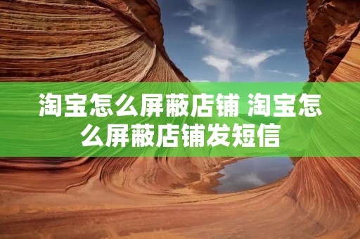 淘宝怎么屏蔽店铺 淘宝怎么屏蔽店铺发短信