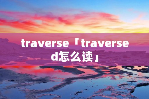 traverse「traversed怎么读」 traverse「traversed怎么读」