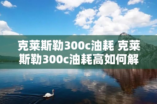 克莱斯勒300c油耗 克莱斯勒300c油耗高如何解决