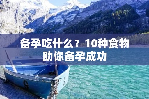 备孕吃什么？10种食物助你备孕成功