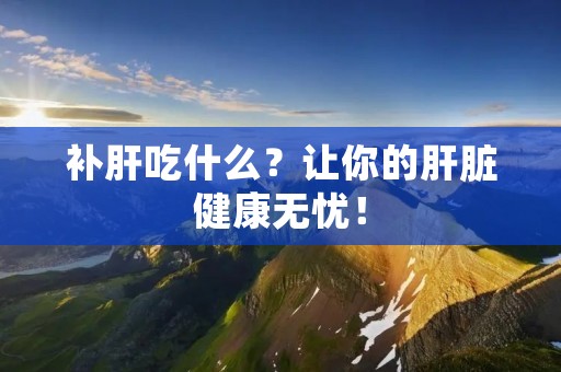 补肝吃什么?让你的肝脏健康无忧! 补肝吃什么?让你的肝脏健康无忧!