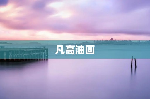 凡高油画:永恒的艺术珍品 凡高油画:永恒的艺术珍品