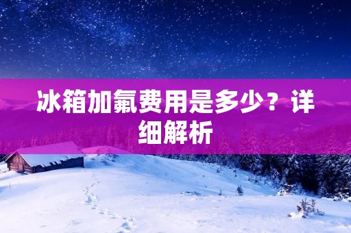 冰箱加氟费用是多少？详细解析