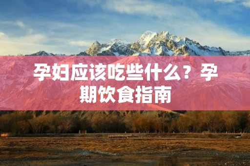 孕妇应该吃些什么?孕期饮食指南 孕妇应该吃些什么?孕期饮食指南